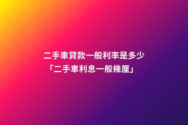 二手車貸款一般利率是多少 「二手車利息一般幾厘」